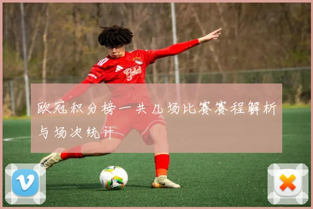 欧冠积分榜一共几场比赛赛程解析与场次统计