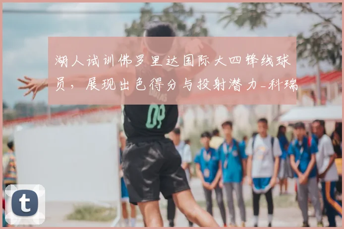 湖人试训佛罗里达国际大四锋线球员,展现出色得分与投射潜力_科瑞·斯蒂芬森_1_NBA