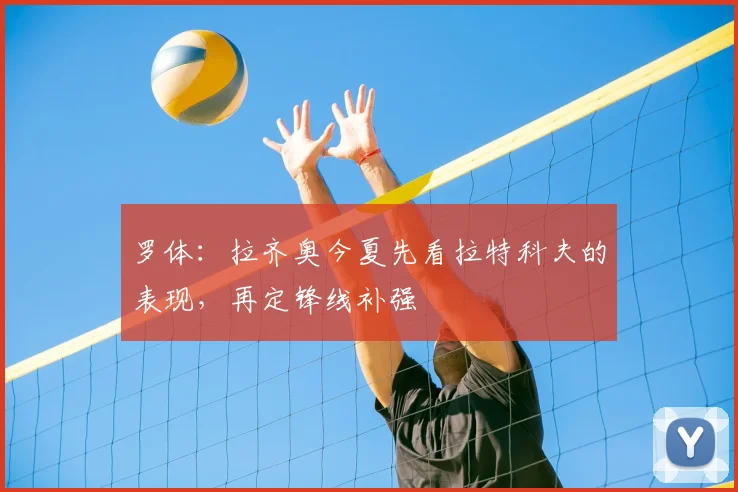 罗体:拉齐奥今夏先看拉特科夫的表现,再定锋线补强