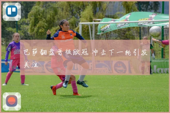 巴萨翻盘晋级欧冠 冲击下一轮引发关注